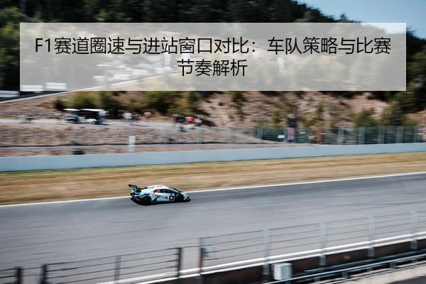 F1赛道圈速与进站窗口对比：车队策略与比赛节奏解析