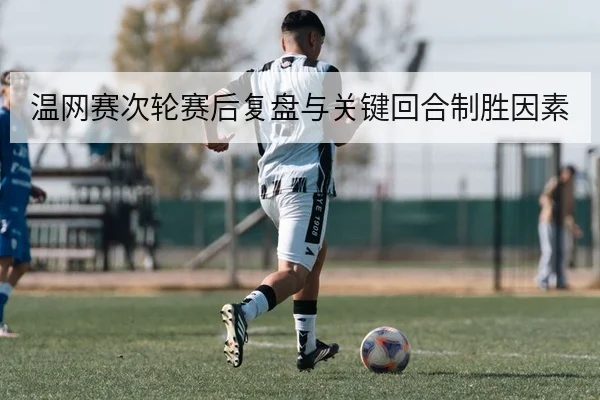 温网赛次轮赛后复盘与关键回合制胜因素