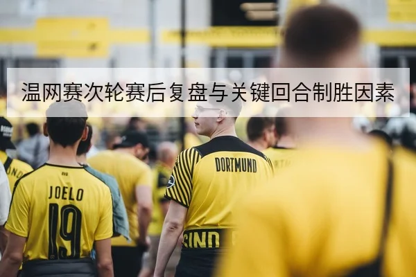 温网赛次轮赛后复盘与关键回合制胜因素